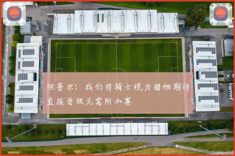 坦普尔：我们将骑士视为猎物期待直接晋级无需附加赛