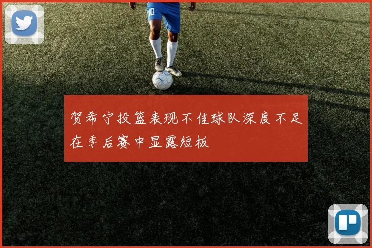 贺希宁投篮表现不佳球队深度不足在季后赛中显露短板