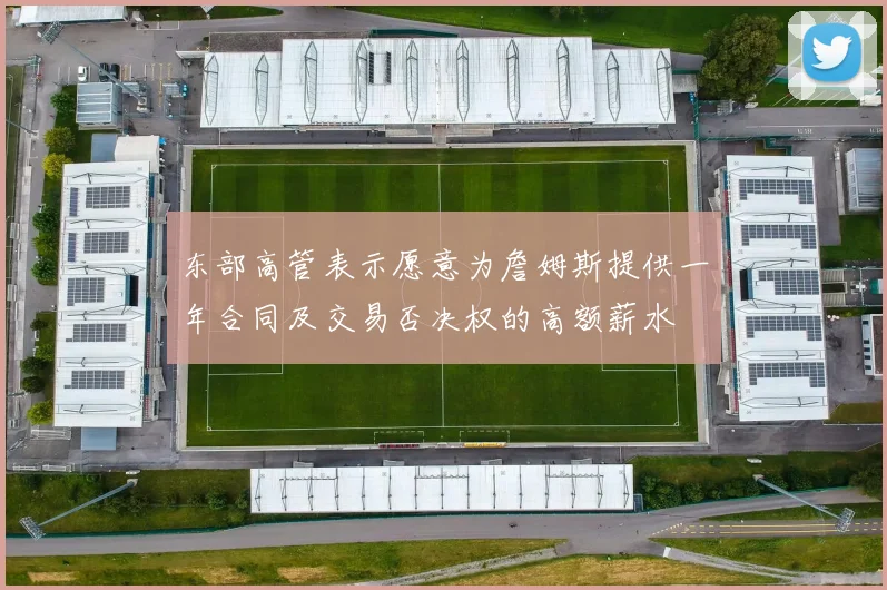 东部高管表示愿意为詹姆斯提供一年合同及交易否决权的高额薪水