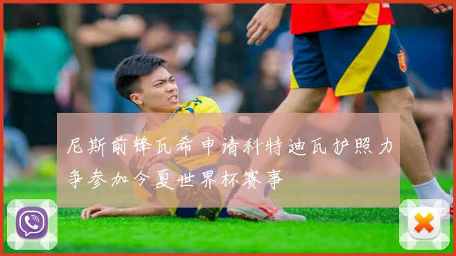尼斯前锋瓦希申请科特迪瓦护照力争参加今夏世界杯赛事
