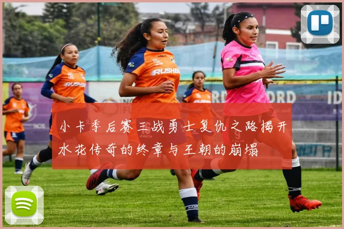 小卡季后赛三战勇士复仇之路揭开水花传奇的终章与王朝的崩塌