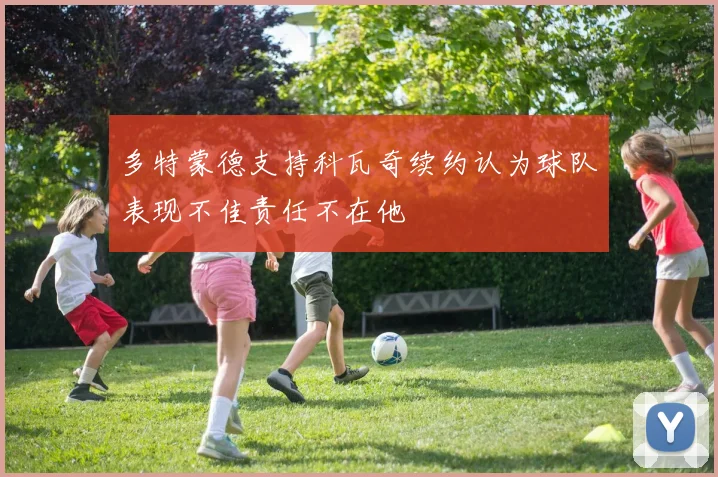 多特蒙德支持科瓦奇续约认为球队表现不佳责任不在他