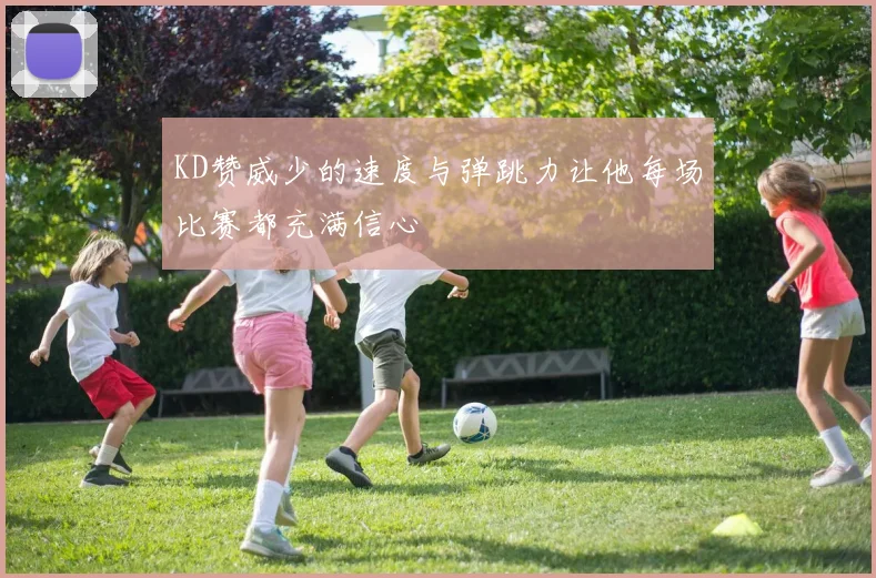 KD赞威少的速度与弹跳力让他每场比赛都充满信心