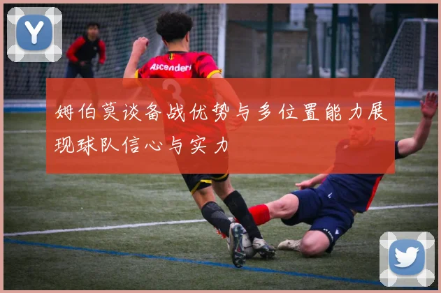 姆伯莫谈备战优势与多位置能力展现球队信心与实力