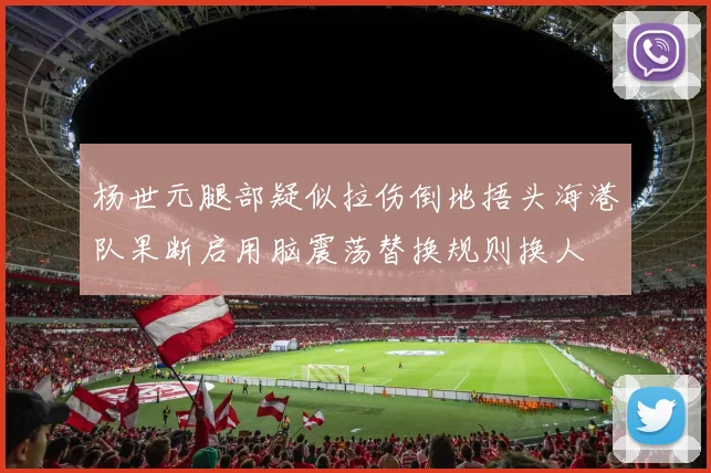 杨世元腿部疑似拉伤倒地捂头海港队果断启用脑震荡替换规则换人