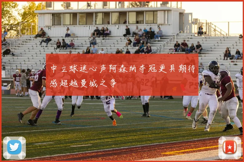 中立球迷心声阿森纳夺冠更具期待感超越曼城之争