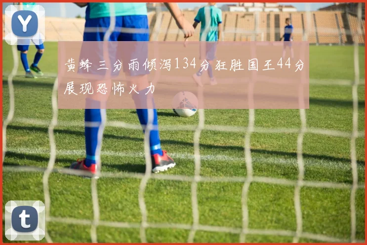 黄蜂三分雨倾泻134分狂胜国王44分展现恐怖火力