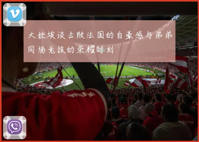 大杜埃谈击败法国的自豪感与弟弟同场竞技的荣耀时刻
