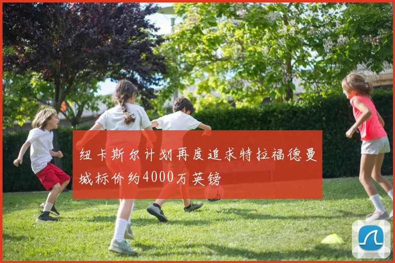 纽卡斯尔计划再度追求特拉福德曼城标价约4000万英镑