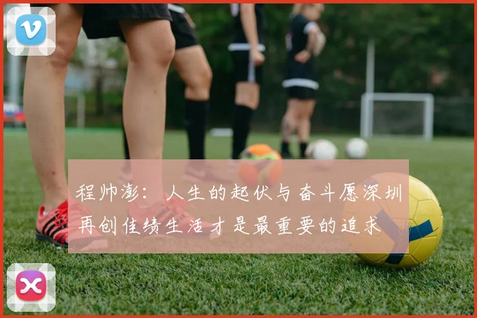 程帅澎：人生的起伏与奋斗愿深圳再创佳绩生活才是最重要的追求