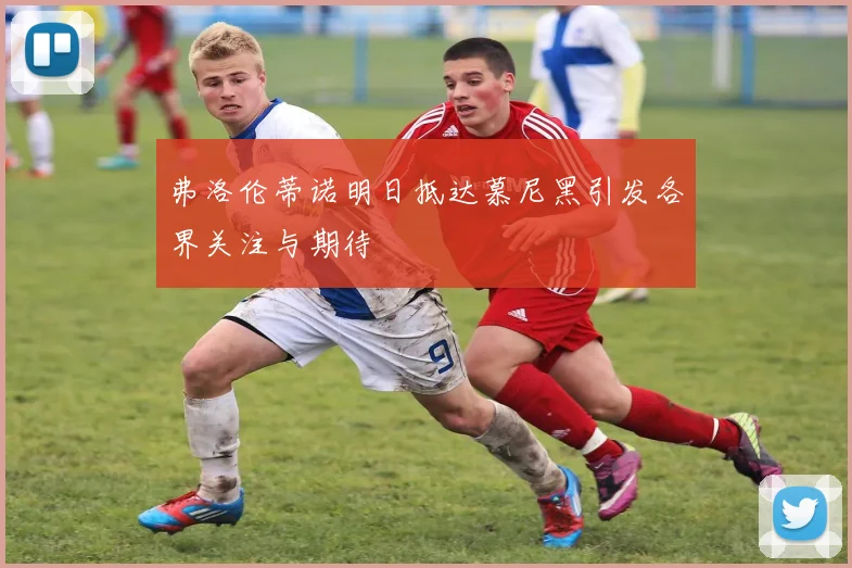 弗洛伦蒂诺明日抵达慕尼黑引发各界关注与期待