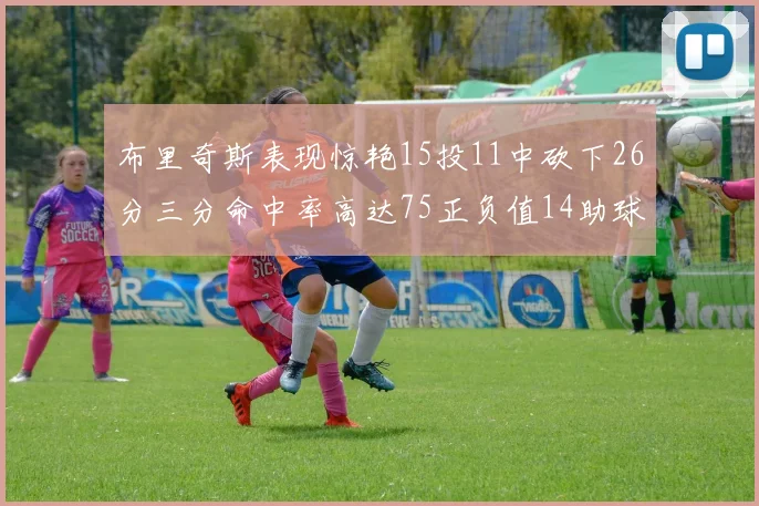 布里奇斯表现惊艳15投11中砍下26分三分命中率高达75正负值14助球队取胜