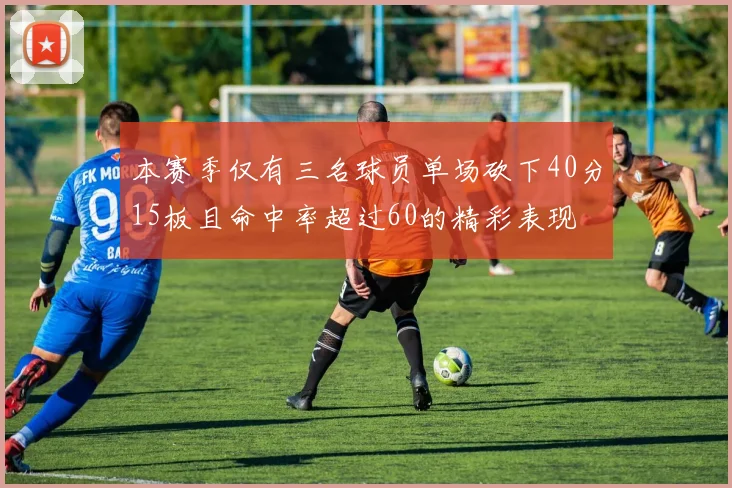 本赛季仅有三名球员单场砍下40分15板且命中率超过60的精彩表现