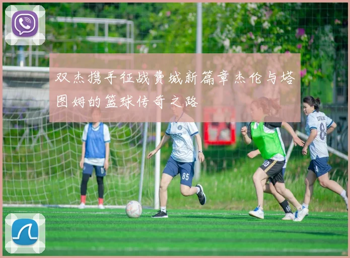 双杰携手征战费城新篇章杰伦与塔图姆的篮球传奇之路