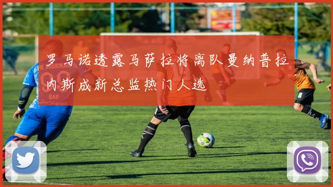 罗马诺透露马萨拉将离队曼纳普拉内斯成新总监热门人选