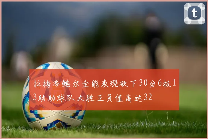 拉梅洛鲍尔全能表现砍下30分6板13助助球队大胜正负值高达32