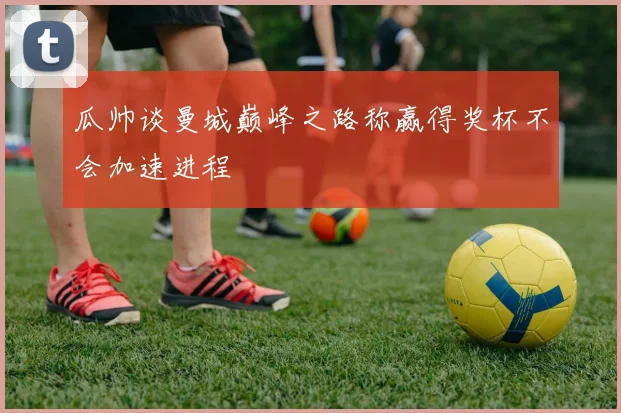 瓜帅谈曼城巅峰之路称赢得奖杯不会加速进程