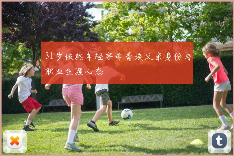 31岁依然年轻字母哥谈父亲身份与职业生涯心态