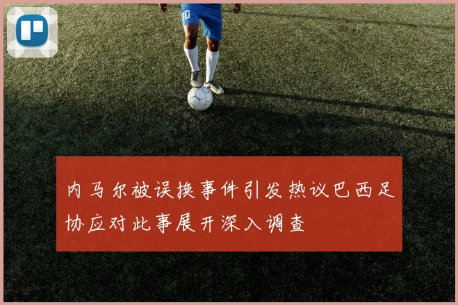 内马尔被误换事件引发热议巴西足协应对此事展开深入调查