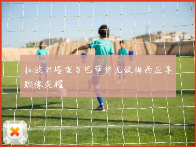 拉波尔塔宣言巴萨将无敌梅西应享雕像荣耀