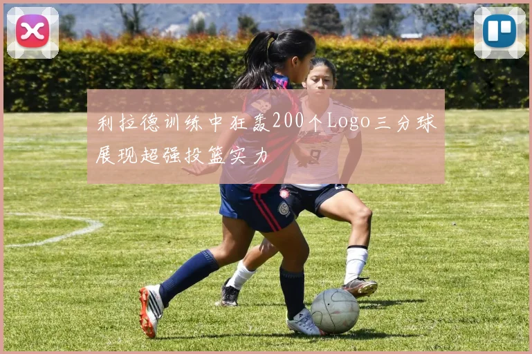 利拉德训练中狂轰200个Logo三分球展现超强投篮实力