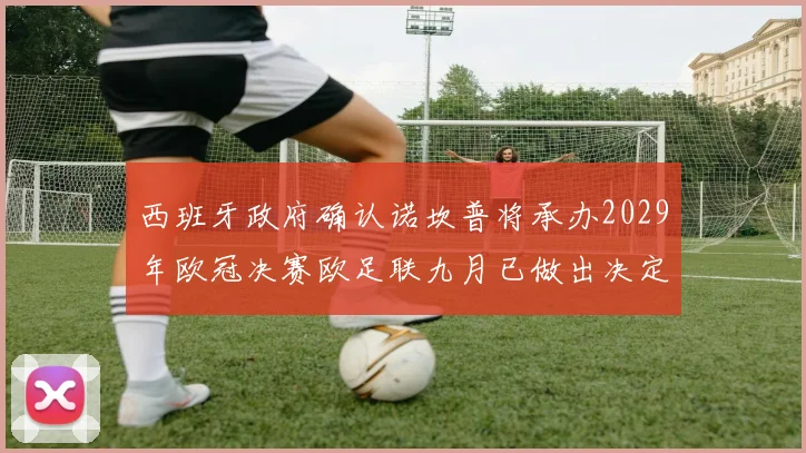 西班牙政府确认诺坎普将承办2029年欧冠决赛欧足联九月已做出决定