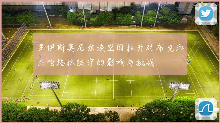 罗伊斯奥尼尔谈空间拉开对布克和杰伦格林防守的影响与挑战