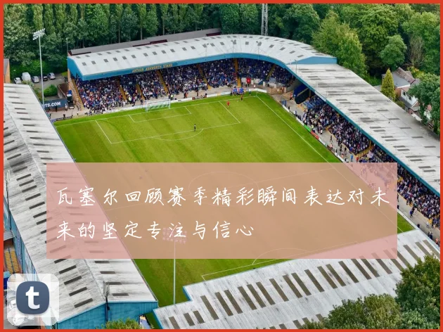 瓦塞尔回顾赛季精彩瞬间表达对未来的坚定专注与信心