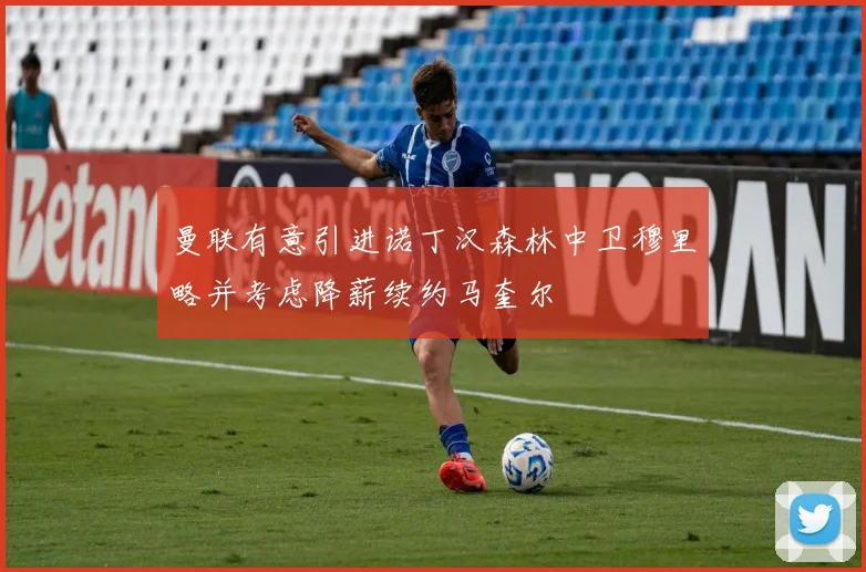 曼联有意引进诺丁汉森林中卫穆里略并考虑降薪续约马奎尔