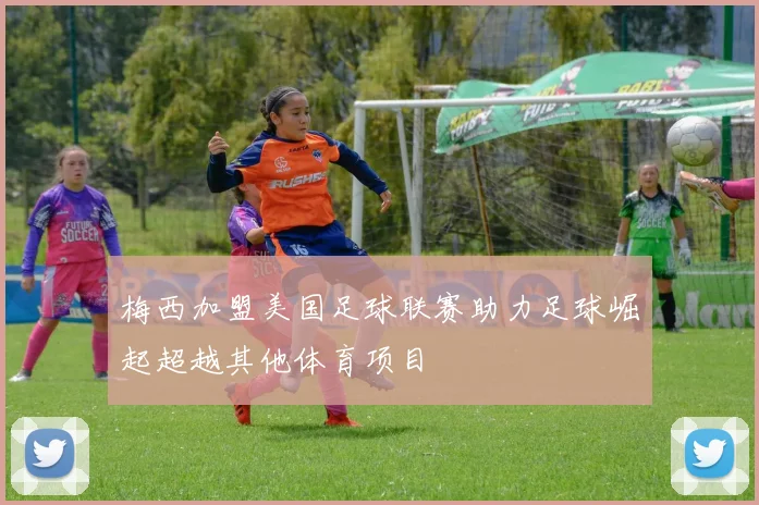 梅西加盟美国足球联赛助力足球崛起超越其他体育项目