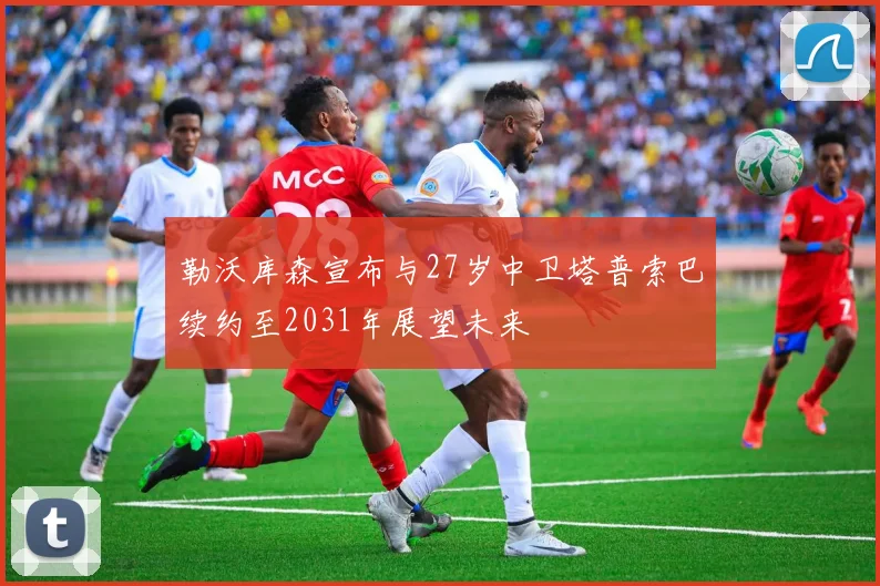 勒沃库森宣布与27岁中卫塔普索巴续约至2031年展望未来