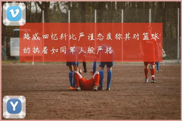 路威回忆科比严谨态度称其对篮球的执着如同军人般严格