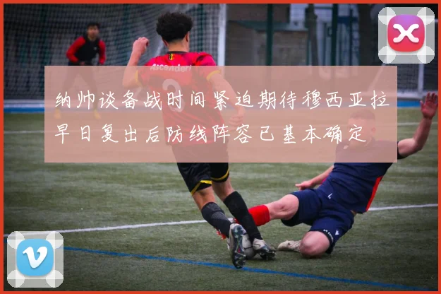 纳帅谈备战时间紧迫期待穆西亚拉早日复出后防线阵容已基本确定