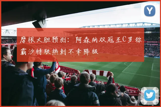 摩根大胆预测：阿森纳双冠王C罗称霸沙特联热刺不幸降级