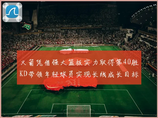 火箭凭借强大篮板实力取得第40胜KD带领年轻球员实现长线成长目标