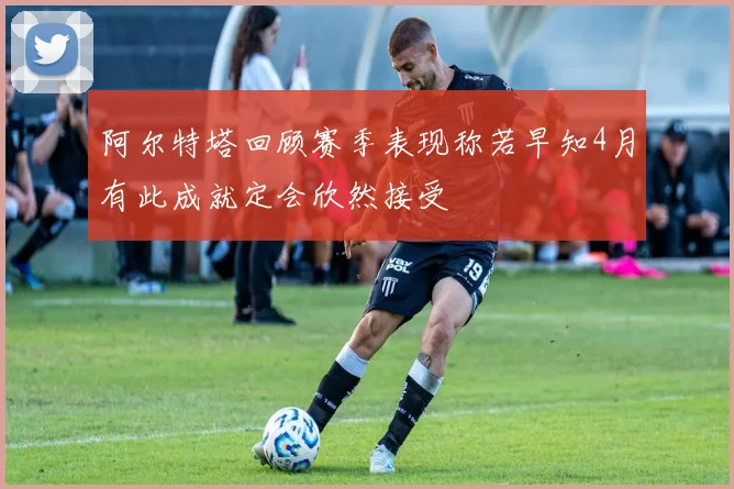 阿尔特塔回顾赛季表现称若早知4月有此成就定会欣然接受