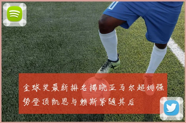 金球奖最新排名揭晓亚马尔超姆强势登顶凯恩与赖斯紧随其后