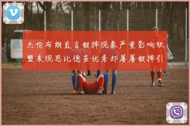 杰伦布朗直言假摔现象严重影响联盟表现恩比德虽优秀却屡屡假摔引争议