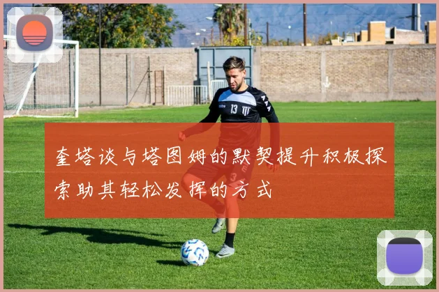 奎塔谈与塔图姆的默契提升积极探索助其轻松发挥的方式