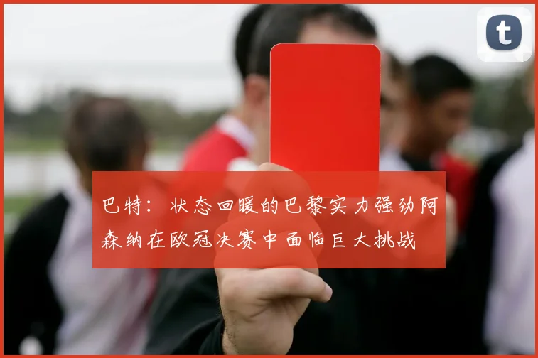 巴特：状态回暖的巴黎实力强劲阿森纳在欧冠决赛中面临巨大挑战