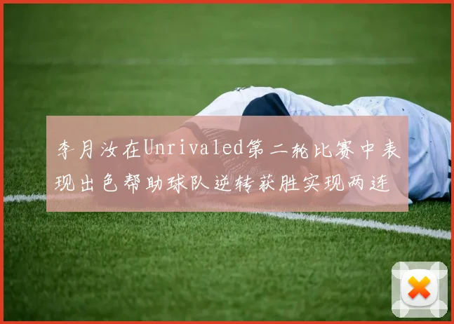 李月汝在Unrivaled第二轮比赛中表现出色帮助球队逆转获胜实现两连胜