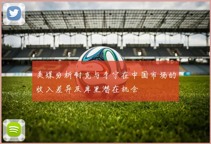 美媒分析耐克与李宁在中国市场的收入差异及库里潜在机会
