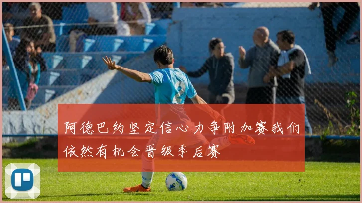 阿德巴约坚定信心力争附加赛我们依然有机会晋级季后赛
