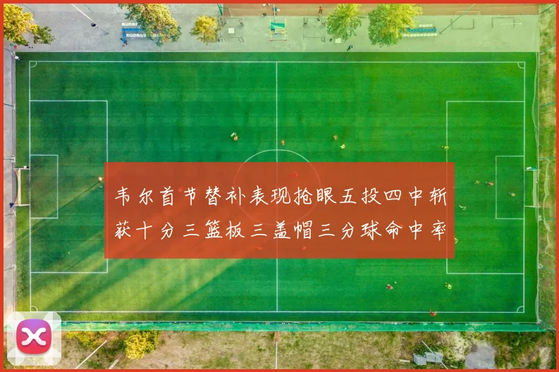 韦尔首节替补表现抢眼五投四中斩获十分三篮板三盖帽三分球命中率高达六成
