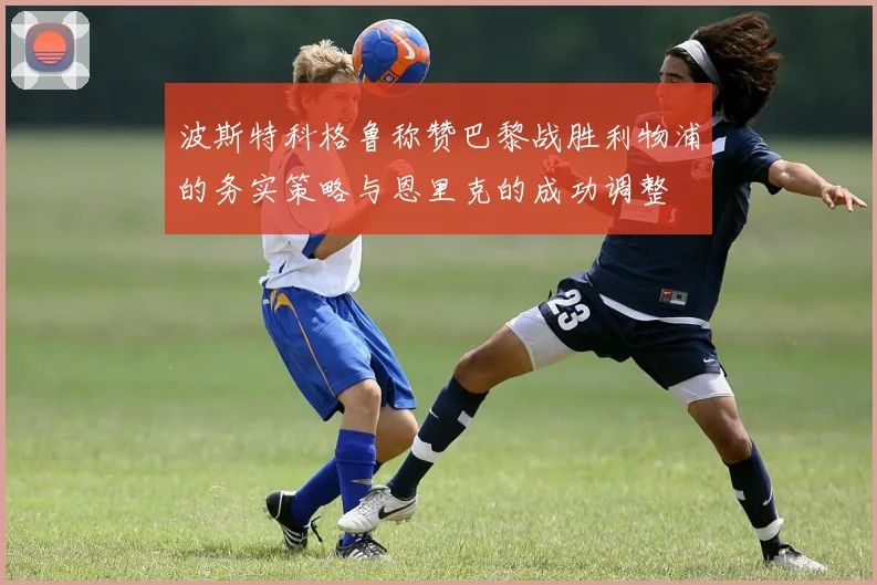 波斯特科格鲁称赞巴黎战胜利物浦的务实策略与恩里克的成功调整