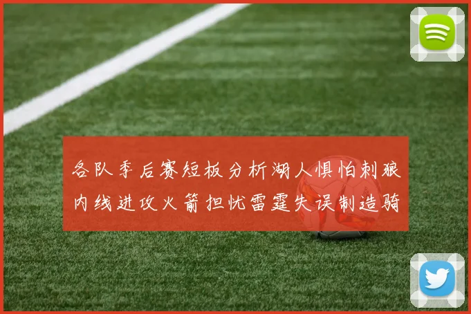 各队季后赛短板分析湖人惧怕刺狼内线进攻火箭担忧雷霆失误制造骑士防三分能力不足