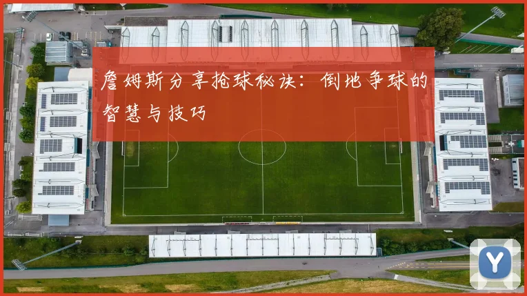 詹姆斯分享抢球秘诀：倒地争球的智慧与技巧