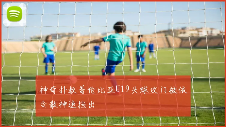 神奇扑救哥伦比亚U19头球攻门被依合散神速挡出
