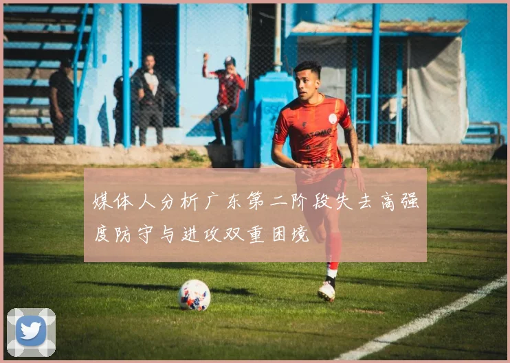 媒体人分析广东第二阶段失去高强度防守与进攻双重困境