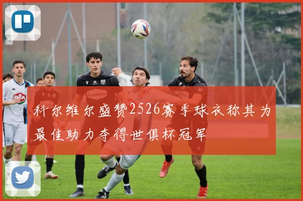 科尔维尔盛赞2526赛季球衣称其为最佳助力夺得世俱杯冠军